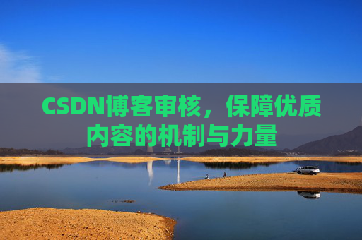 CSDN博客审核,保障优质内容的机制与力量 CSDN博客审核,保障优质内容的机制与力量