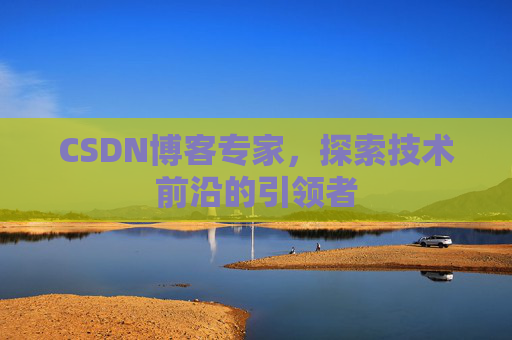 CSDN博客专家，探索技术前沿的引领者